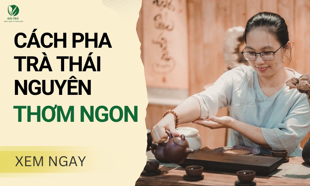 Cách pha trà Thái Nguyên ngon như người bản xứ